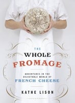 The Whole Fromage: Adventures In The Delectable World Of French Cheese