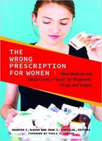 The Wrong Prescription For Women: How Medicine And Media Create A Need For Treatments, Drugs, And Surgery