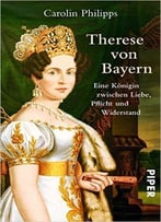 Therese Von Bayern: Eine Königin Zwischen Liebe, Pflicht Und Widerstand