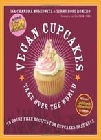 Vegan Cupcakes Take Over The World: 75 Dairy-Free Recipes For Cupcakes That Rule