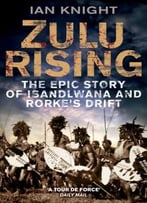 Zulu Rising: The Epic Story Of Isandlwana And Rorke’S Drift