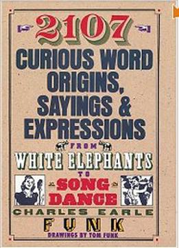 2107 Curious Word Origins, Sayings And Expressions From White Elephants To A Song & Dance