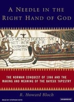 A Needle In The Right Hand Of God: The Norman Conquest Of 1066 And The Making And Meaning Of The Bayeux Tapestry