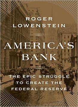 America’S Bank: The Epic Struggle To Create The Federal Reserve