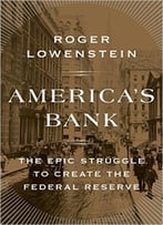 America’S Bank: The Epic Struggle To Create The Federal Reserve