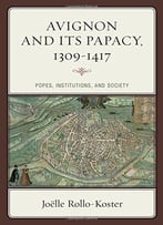 Avignon And Its Papacy, 1309-1417: Popes, Institutions, And Society