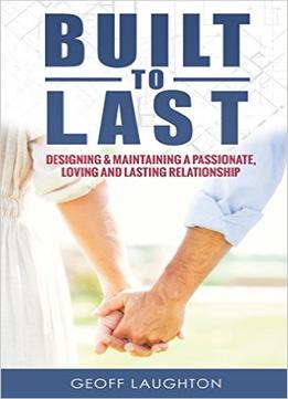 Built To Last: Designing & Maintaining A Passionate, Loving And Lasting Relationship