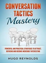 Conversation Tactics Mastery: Powerful And Practical Strategies To Attract, Befriend And Become Incredibly Interesting