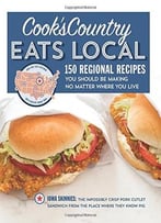 Cook’S Country Eats Local: 150 Regional Recipes You Should Be Making No Matter Where You Live
