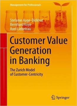 Customer Value Generation In Banking: The Zurich Model Of Customer-Centricity