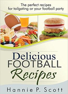Delicious Football Recipes: The Perfect Recipes For Tailgating Or Your Football Party