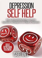 Depression Self Help: How To Deal With Depression, Overcome Depression And Symptoms And Signs Of Depression