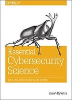 Essential Cybersecurity Science: Build, Test, And Evaluate Secure Systems