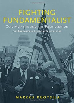 Fighting Fundamentalist: Carl Mcintire And The Politicization Of American Fundamentalism