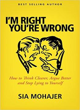 I’M Right – You’Re Wrong: How To Think Clearer, Argue Better And Stop Lying To Yourself