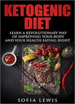 Ketogenic Diet: Learn A Revolutionary Way Of Improving Your Body And Your Health Eating Right