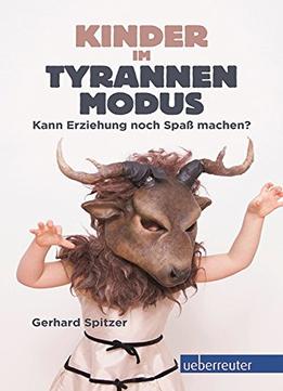 Kinder Im Tyrannenmodus: Kann Erziehung Noch Spaß Machen?