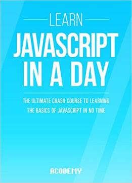 Learn Javascript In A Day! – The Ultimate Crash Course To Learning The Basics Of The Javascript Programming Language In No Time
