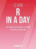 Learn R Programming In A Day! – The Ultimate Crash Course To Learning The Basics Of The R Programming Language In No Time