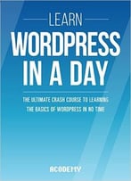Learn Wordpress In A Day: The Ultimate Crash Course To Learning The Basics Of Wordpress In No Time