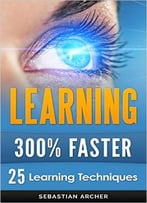 Learning: 25 Learning Techniques For Accelerated Learning – Learn Faster By 300%!