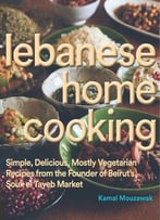 Lebanese Home Cooking: Simple, Delicious, Mostly Vegetarian Recipes From The Founder Of Beirut’S Souk El Tayeb Market