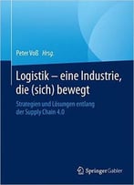 Logistik – Eine Industrie, Die (Sich) Bewegt: Strategien Und Lösungen Entlang Der Supply Chain 4.0