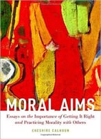 Moral Aims: Essays On The Importance Of Getting It Right And Practicing Morality With Others