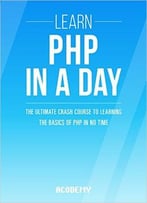 Php: Learn Php In A Day! – The Ultimate Crash Course To Learning The Basics Of The Php In No Time