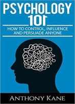 Psychology 101: How To Control, Influence, Manipulate And Persuade Anyone