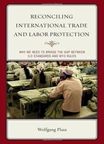 Reconciling International Trade And Labor Protection: Why We Need To Bridge The Gap Between Ilo Standards And Wto Rules