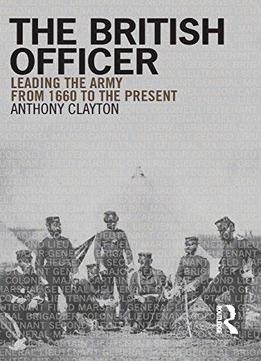 The British Officer: Leading The Army From 1660 To The Present