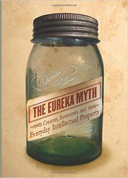 The Eureka Myth: Creators, Innovators, And Everyday Intellectual Property