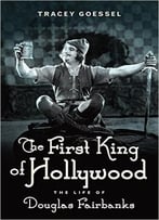 The First King Of Hollywood: The Life Of Douglas Fairbanks