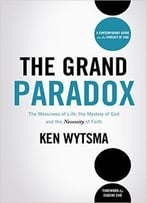 The Grand Paradox: The Messiness Of Life, The Mystery Of God And The Necessity Of Faith