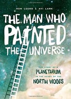 The Man Who Painted The Universe: The Story Of A Planetarium In The Heart Of The North Woods