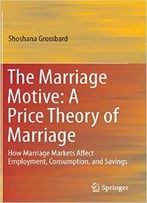 The Marriage Motive: A Price Theory Of Marriage : How Marriage Markets Affect Employment, Consumption, And Savings