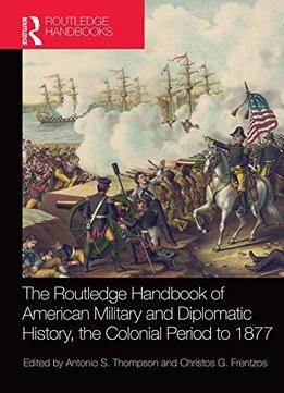 The Routledge Handbook Of American Military And Diplomatic History: The Colonial Period To 1877