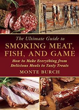 The Ultimate Guide To Smoking Meat, Fish, And Game: How To Make Everything From Delicious Meals To Tasty Treats