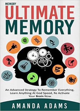 Ultimate Memory: An Advanced Strategy To Remember Everything, Learn Anything At God Speed, Re Activate Your Brain Now