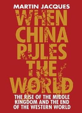 When China Rules The World: The End Of The Western World And The Birth Of A New Global Order