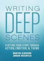 Writing Deep Scenes: Plotting Your Story Through Action, Emotion, And Theme