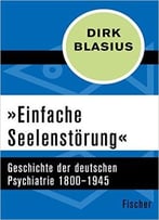 »Einfache Seelenstörung«: Geschichte Der Deutschen Psychiatrie 1800–1945