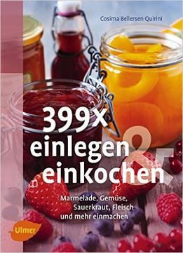 399 X Einlegen Und Einkochen: Marmelade, Gemüse, Sauerkraut, Fleisch Und Mehr Einmachen