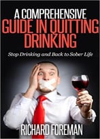 A Comprehensive Guide In Quitting Drinking: Stop Drinking And Back To Sober Life