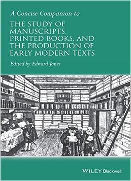 A Concise Companion To The Study Of Manuscripts, Printed Books, And The Production Of Early Modern Texts