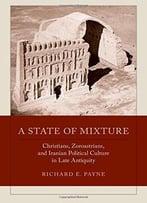 A State Of Mixture: Christians, Zoroastrians, And Iranian Political Culture In Late Antiquity