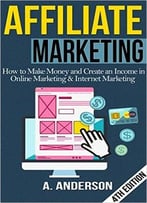 Affiliate Marketing: How To Make Money And Create An Income In Online Marketing & Internet Marketing