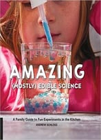 Amazing (Mostly) Edible Science: A Family Guide To Fun Experiments In The Kitchen