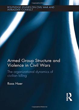 Armed Group Structure And Violence In Civil Wars: The Organizational Dynamics Of Civilian Killing